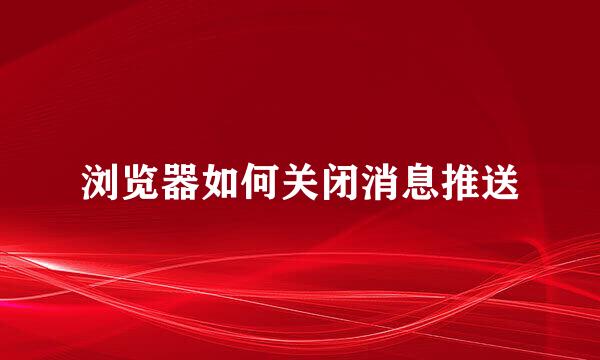 浏览器如何关闭消息推送