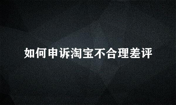 如何申诉淘宝不合理差评