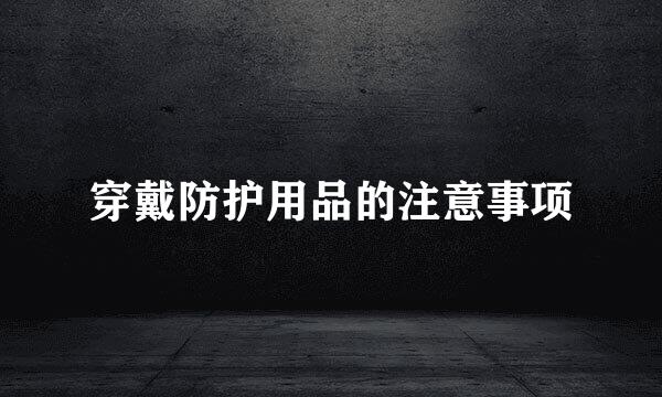 穿戴防护用品的注意事项