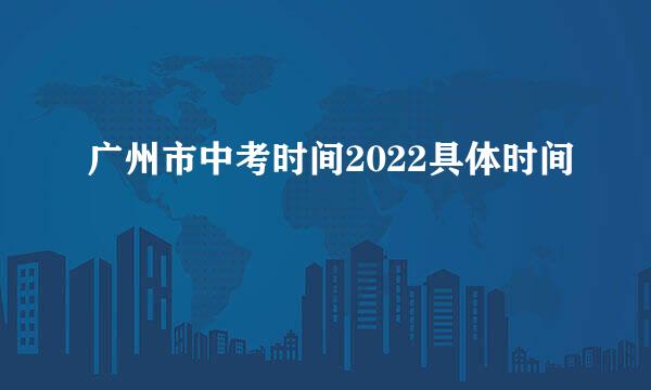 广州市中考时间2022具体时间