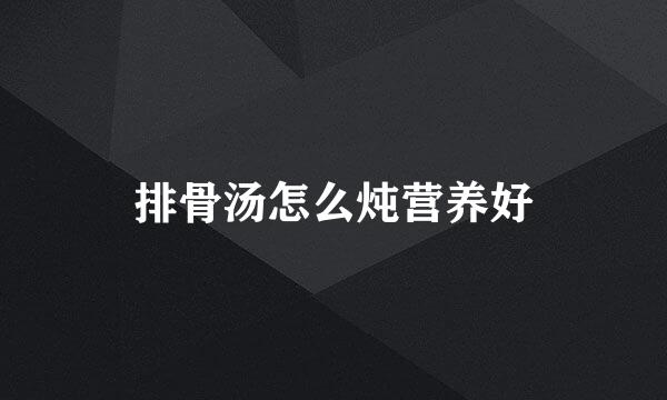 排骨汤怎么炖营养好