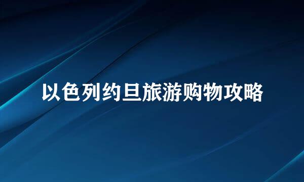 以色列约旦旅游购物攻略
