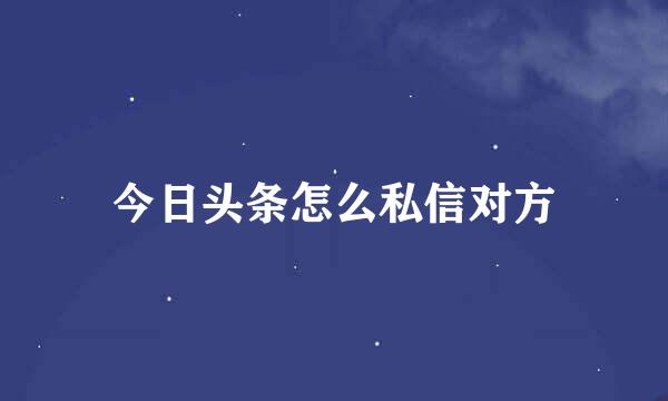 今日头条怎么私信对方