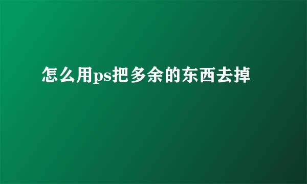 怎么用ps把多余的东西去掉