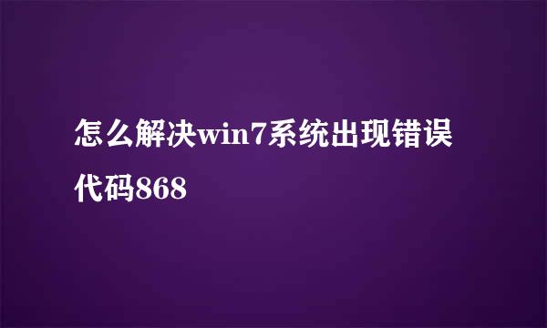 怎么解决win7系统出现错误代码868