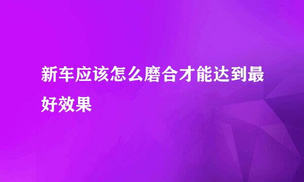 新车应该怎么磨合才能达到最好效果