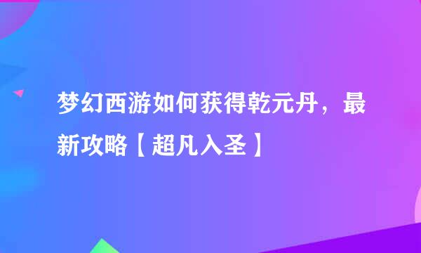 梦幻西游如何获得乾元丹，最新攻略【超凡入圣】