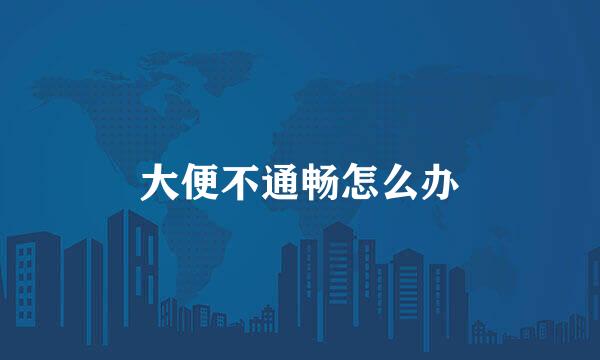 大便不通畅怎么办