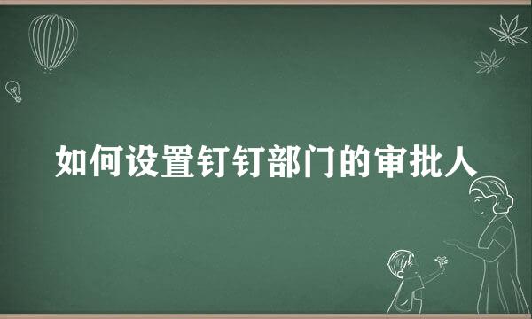 如何设置钉钉部门的审批人