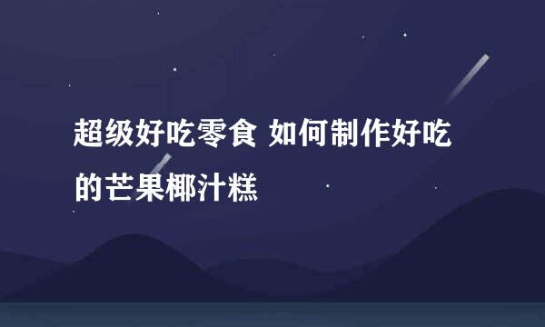 超级好吃零食 如何制作好吃的芒果椰汁糕
