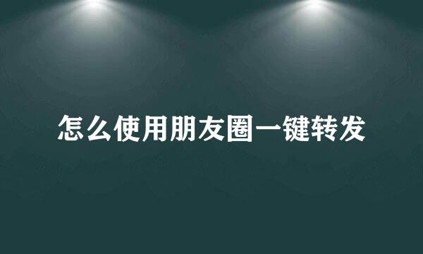 怎么使用朋友圈一键转发