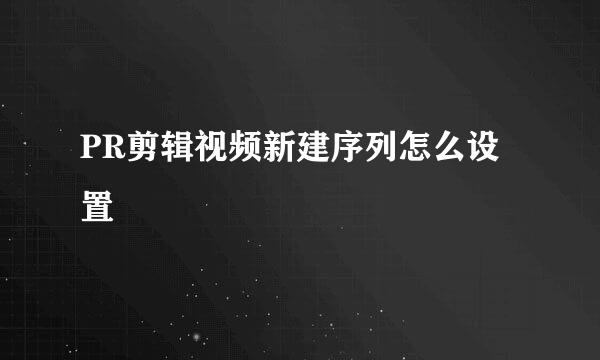PR剪辑视频新建序列怎么设置