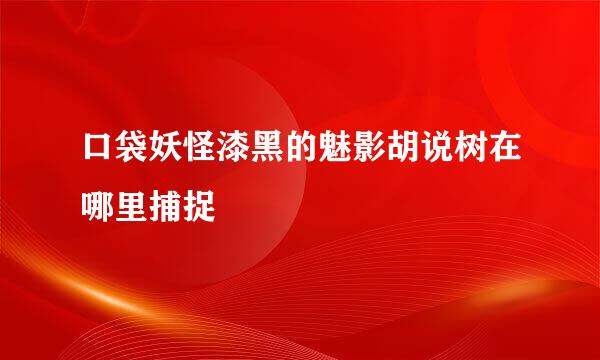 口袋妖怪漆黑的魅影胡说树在哪里捕捉