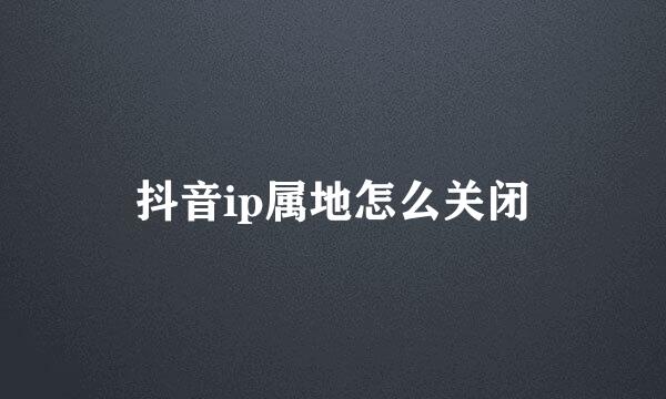 抖音ip属地怎么关闭