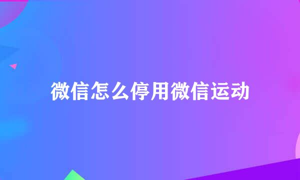 微信怎么停用微信运动