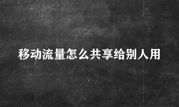 移动流量怎么共享给别人用