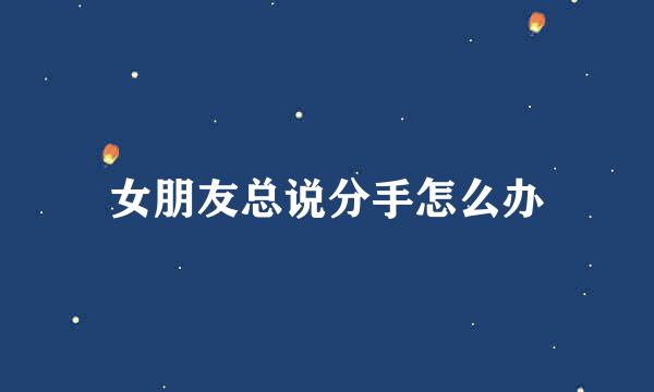 女朋友总说分手怎么办