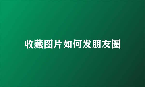 收藏图片如何发朋友圈