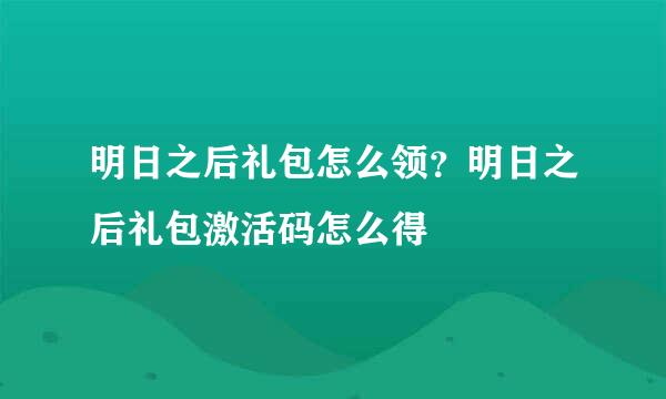 明日之后礼包怎么领？明日之后礼包激活码怎么得