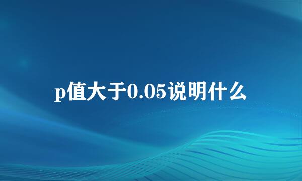 p值大于0.05说明什么