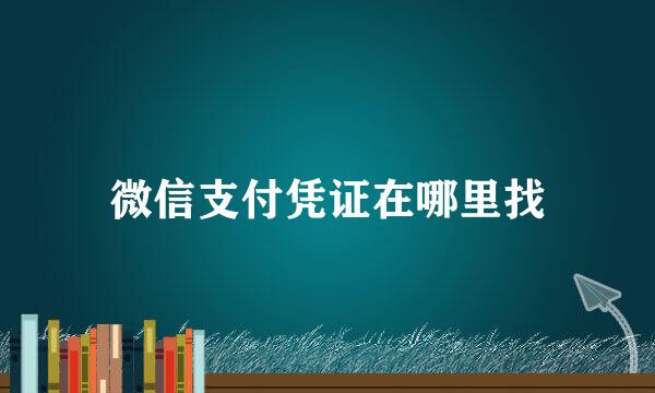 微信支付凭证在哪里找