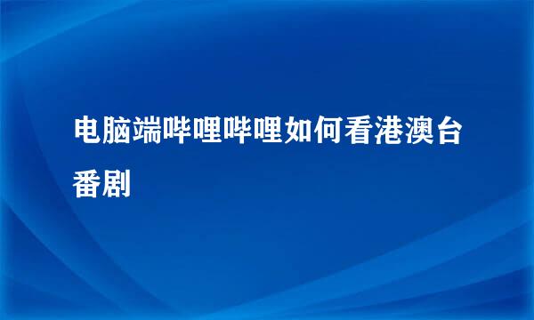 电脑端哔哩哔哩如何看港澳台番剧
