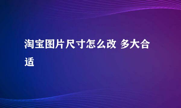 淘宝图片尺寸怎么改 多大合适