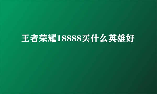 王者荣耀18888买什么英雄好