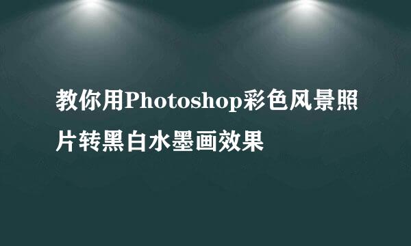 教你用Photoshop彩色风景照片转黑白水墨画效果