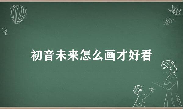 初音未来怎么画才好看