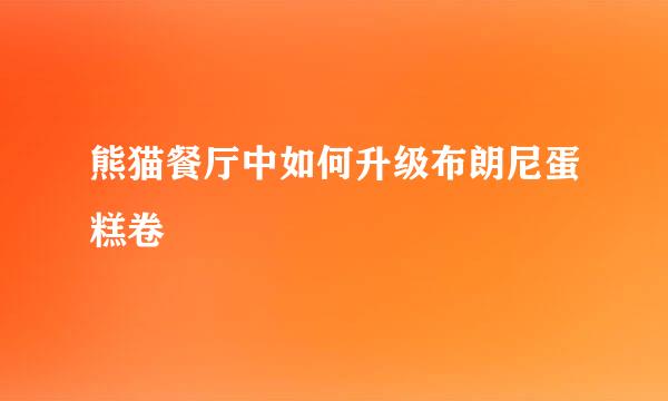 熊猫餐厅中如何升级布朗尼蛋糕卷