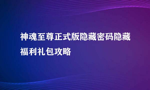 神魂至尊正式版隐藏密码隐藏福利礼包攻略