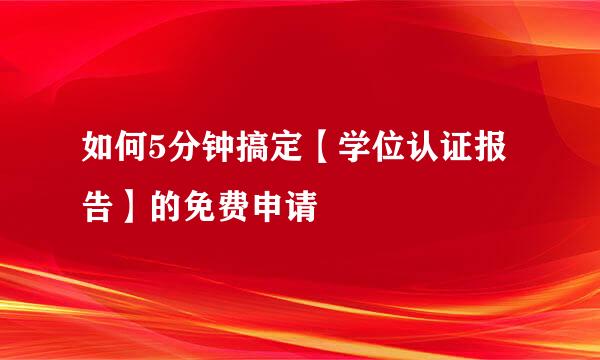 如何5分钟搞定【学位认证报告】的免费申请