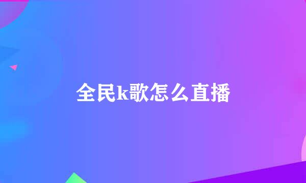 全民k歌怎么直播