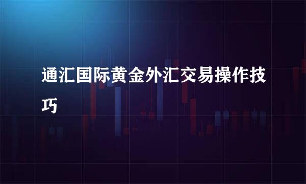 通汇国际黄金外汇交易操作技巧