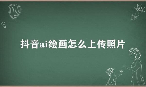 抖音ai绘画怎么上传照片