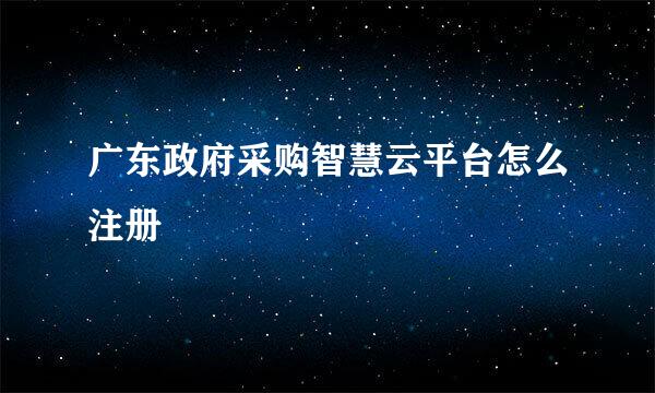 广东政府采购智慧云平台怎么注册