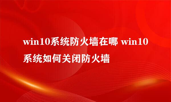 win10系统防火墙在哪 win10系统如何关闭防火墙