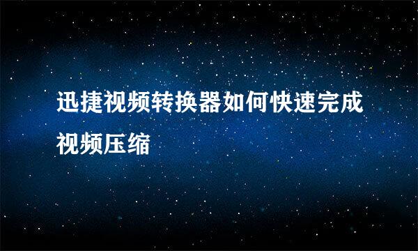 迅捷视频转换器如何快速完成视频压缩