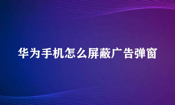 华为手机怎么屏蔽广告弹窗