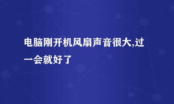 电脑刚开机风扇声音很大,过一会就好了