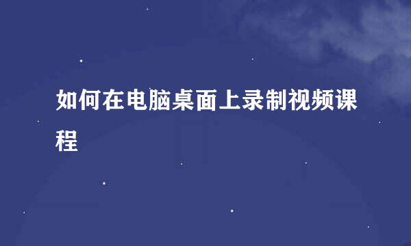 如何在电脑桌面上录制视频课程