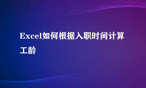 Excel如何根据入职时间计算工龄