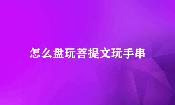 怎么盘玩菩提文玩手串