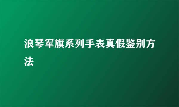 浪琴军旗系列手表真假鉴别方法