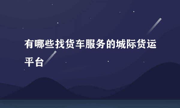 有哪些找货车服务的城际货运平台