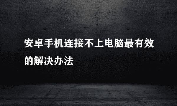 安卓手机连接不上电脑最有效的解决办法