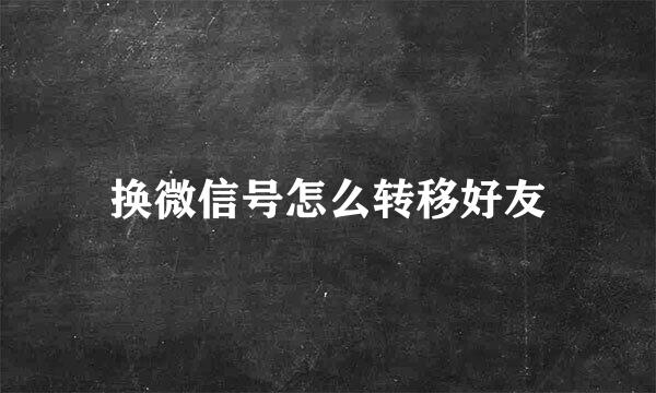换微信号怎么转移好友