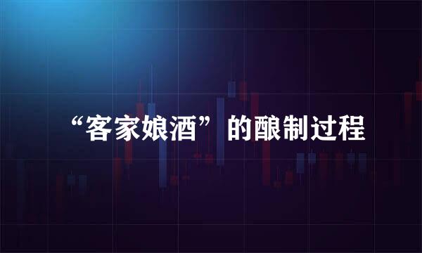 “客家娘酒”的酿制过程