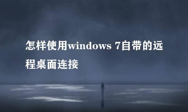 怎样使用windows 7自带的远程桌面连接